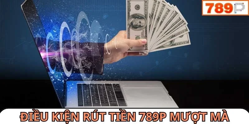 Điều kiện để quá trình rút tiền 789P mượt mà 